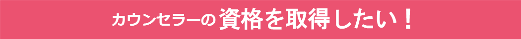 カウンセラーの資格を取得したい！