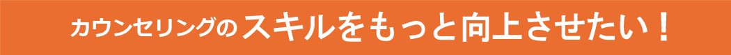 カウンセリングのスキルをもっと向上させたい！